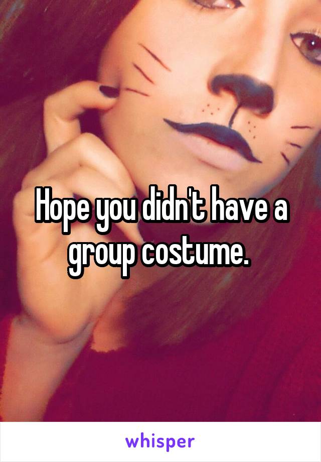 Hope you didn't have a group costume. 
