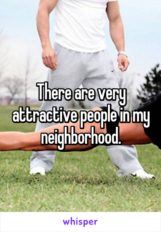 There are very attractive people in my neighborhood.