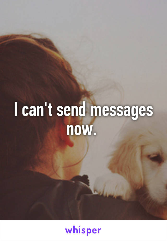 I can't send messages now. 