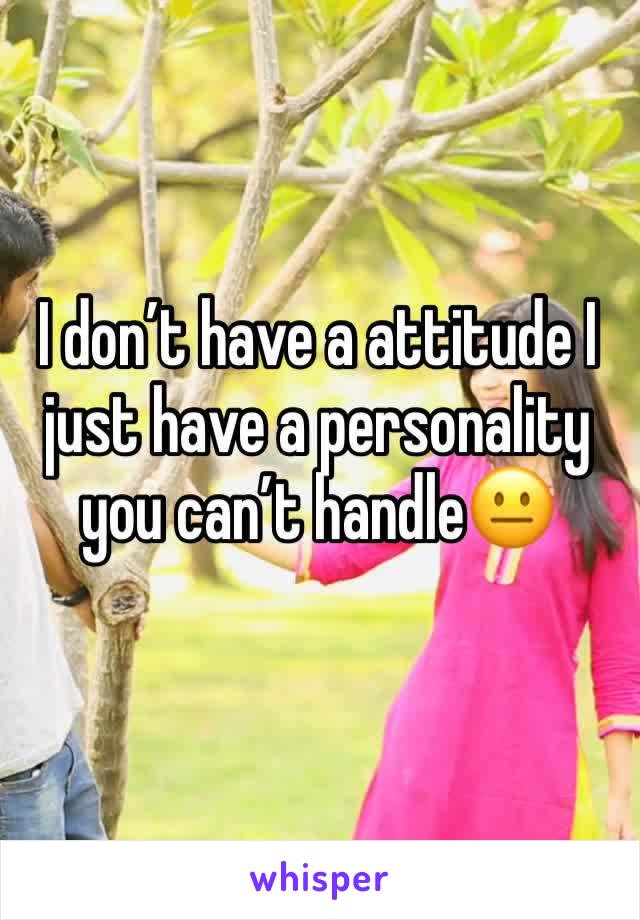 I don’t have a attitude I just have a personality you can’t handle😐