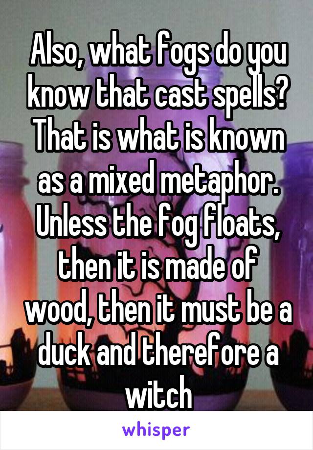Also, what fogs do you know that cast spells? That is what is known as a mixed metaphor. Unless the fog floats, then it is made of wood, then it must be a duck and therefore a witch