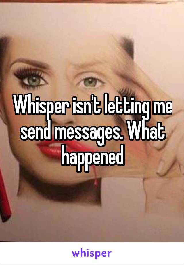 Whisper isn't letting me send messages. What happened