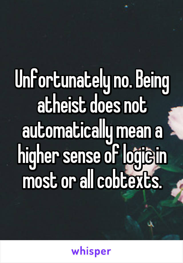 Unfortunately no. Being atheist does not automatically mean a higher sense of logic in most or all cobtexts.