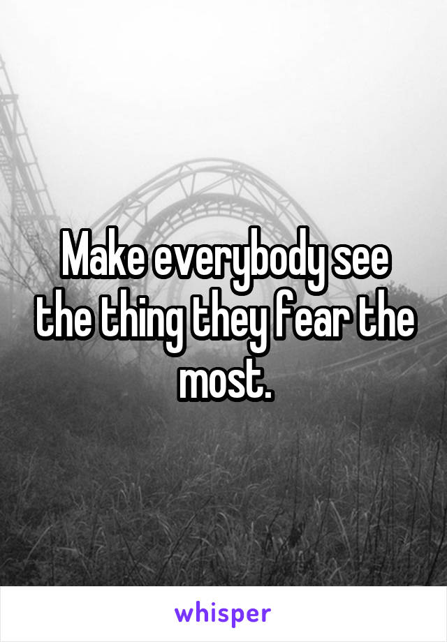 Make everybody see the thing they fear the most.