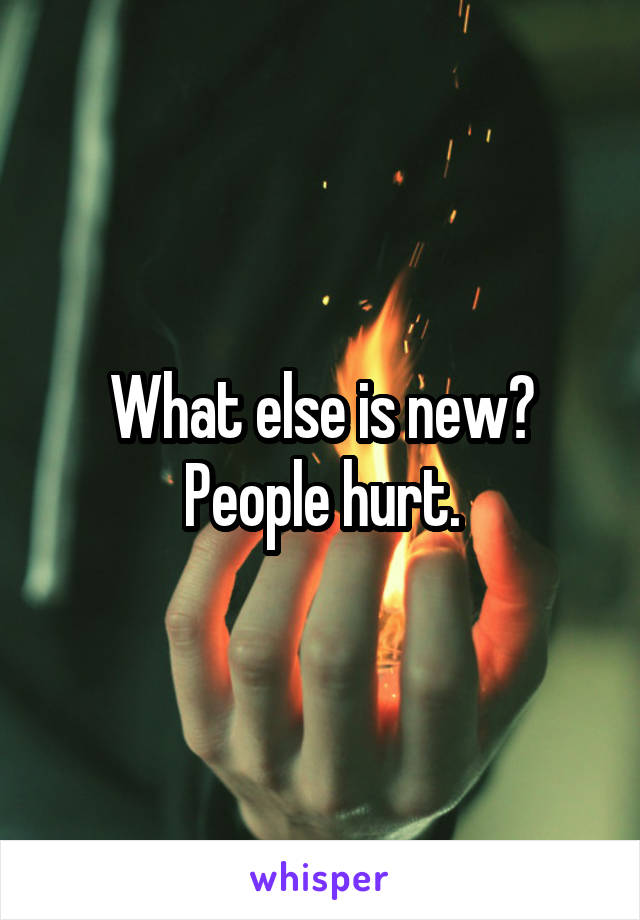 What else is new?
People hurt.