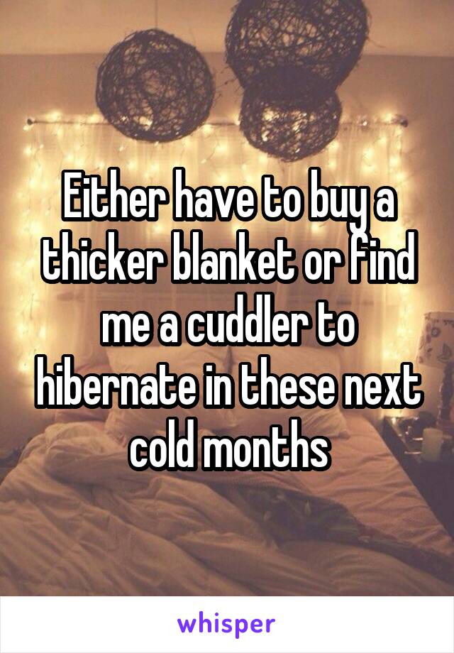 Either have to buy a thicker blanket or find me a cuddler to hibernate in these next cold months