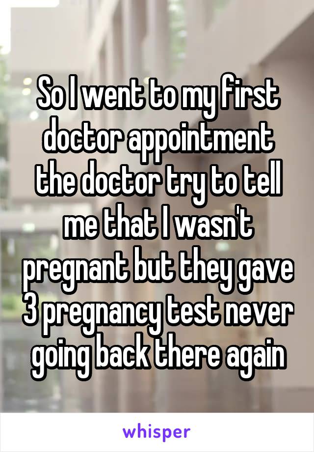 So I went to my first doctor appointment the doctor try to tell me that I wasn't pregnant but they gave 3 pregnancy test never going back there again