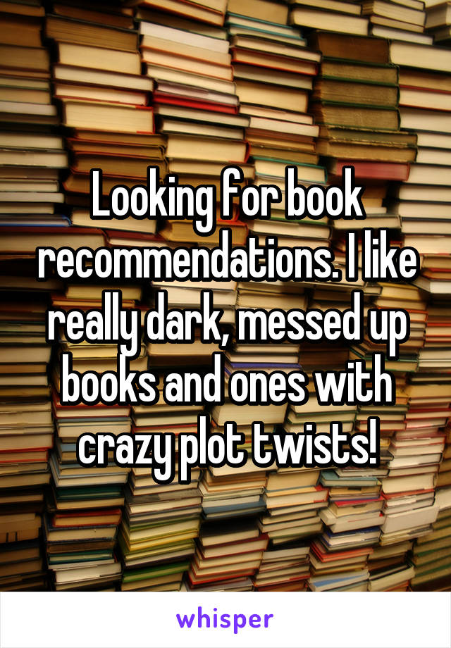 Looking for book recommendations. I like really dark, messed up books and ones with crazy plot twists!