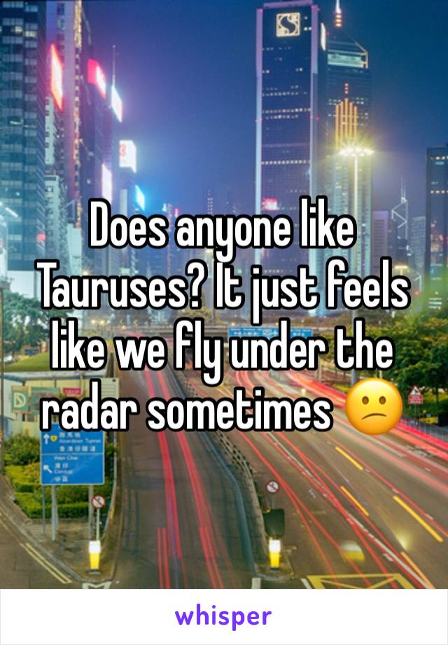Does anyone like Tauruses? It just feels like we fly under the radar sometimes 😕