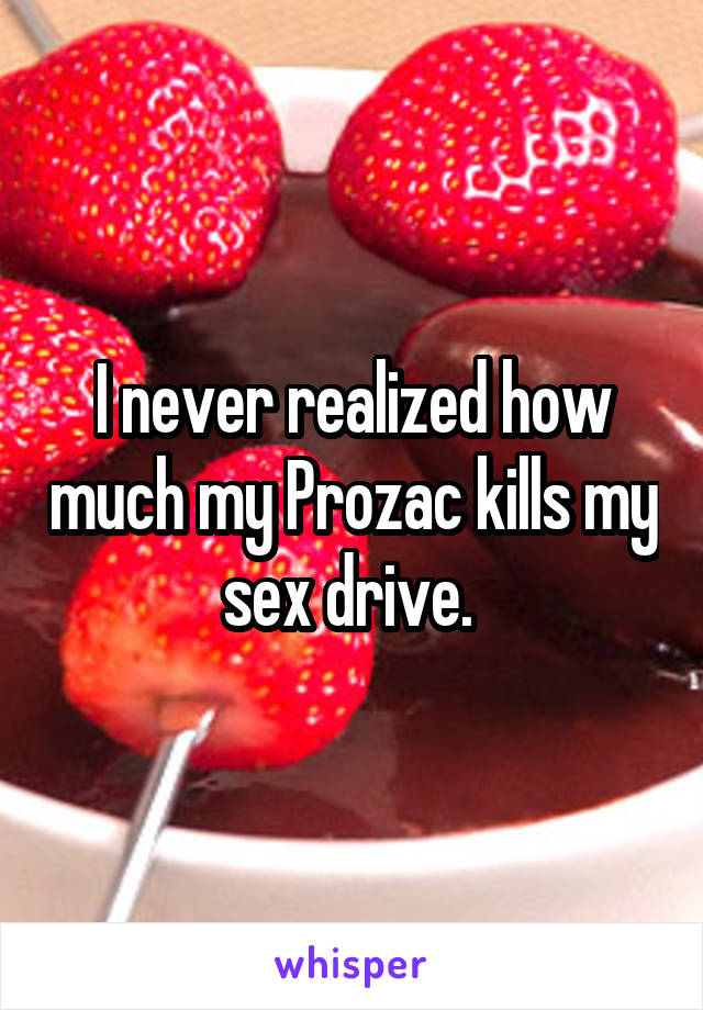 I never realized how much my Prozac kills my sex drive. 