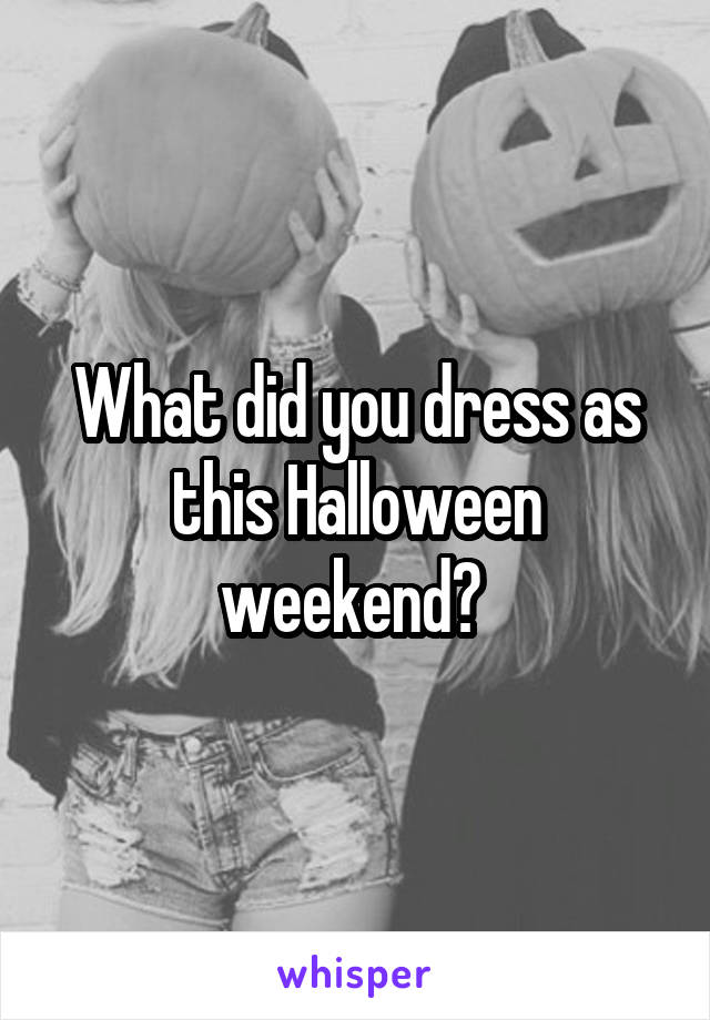 What did you dress as this Halloween weekend? 