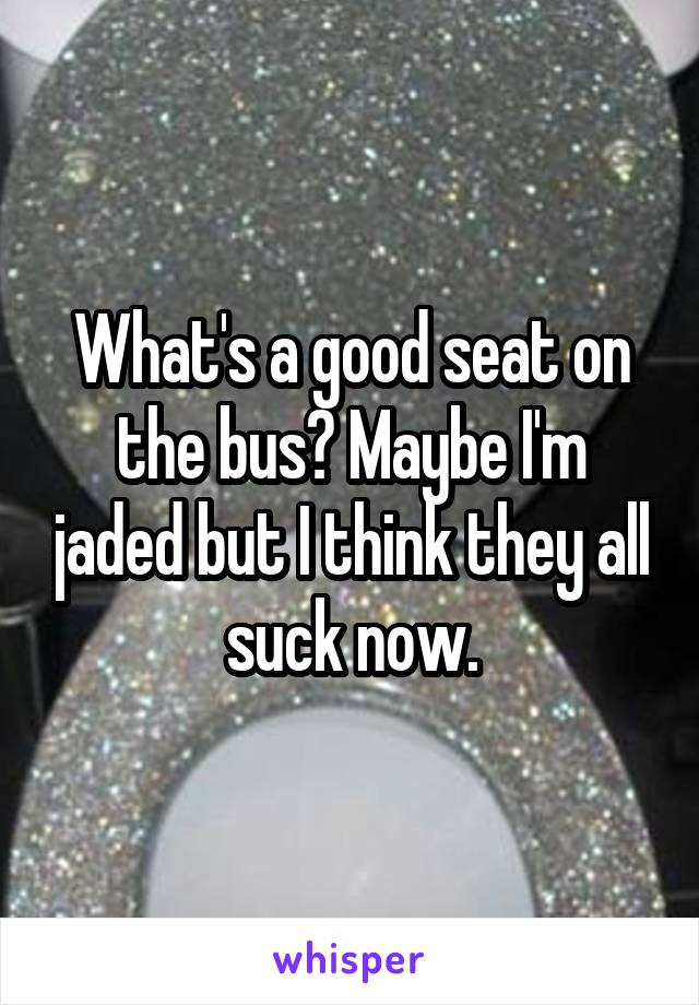 What's a good seat on the bus? Maybe I'm jaded but I think they all suck now.