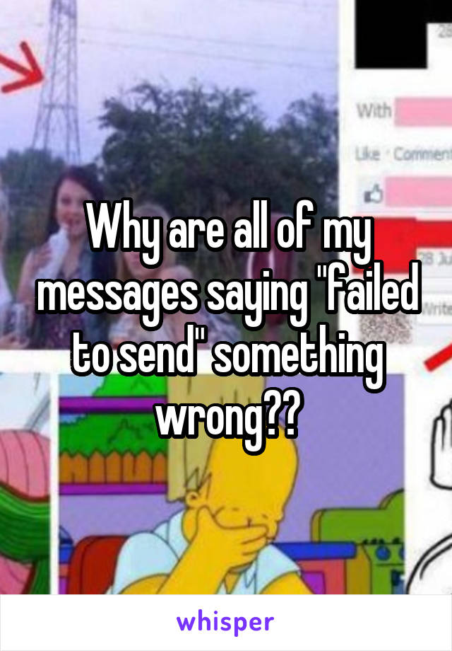 Why are all of my messages saying "failed to send" something wrong??
