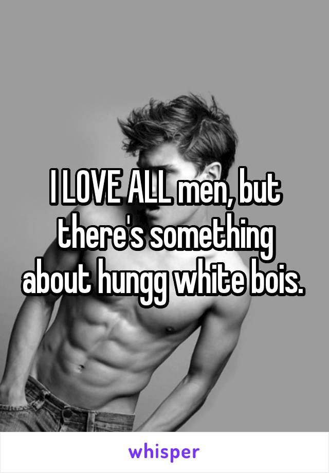 I LOVE ALL men, but there's something about hungg white bois. 