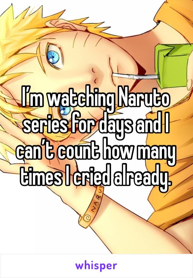 I’m watching Naruto series for days and I can’t count how many times I cried already. 