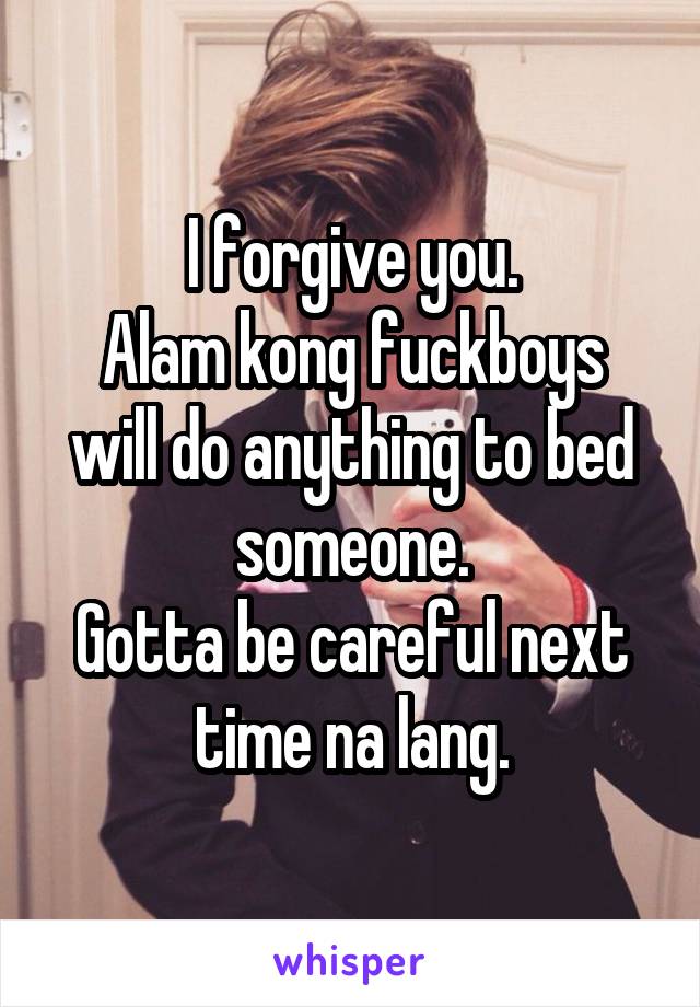 I forgive you.
Alam kong fuckboys will do anything to bed someone.
Gotta be careful next time na lang.
