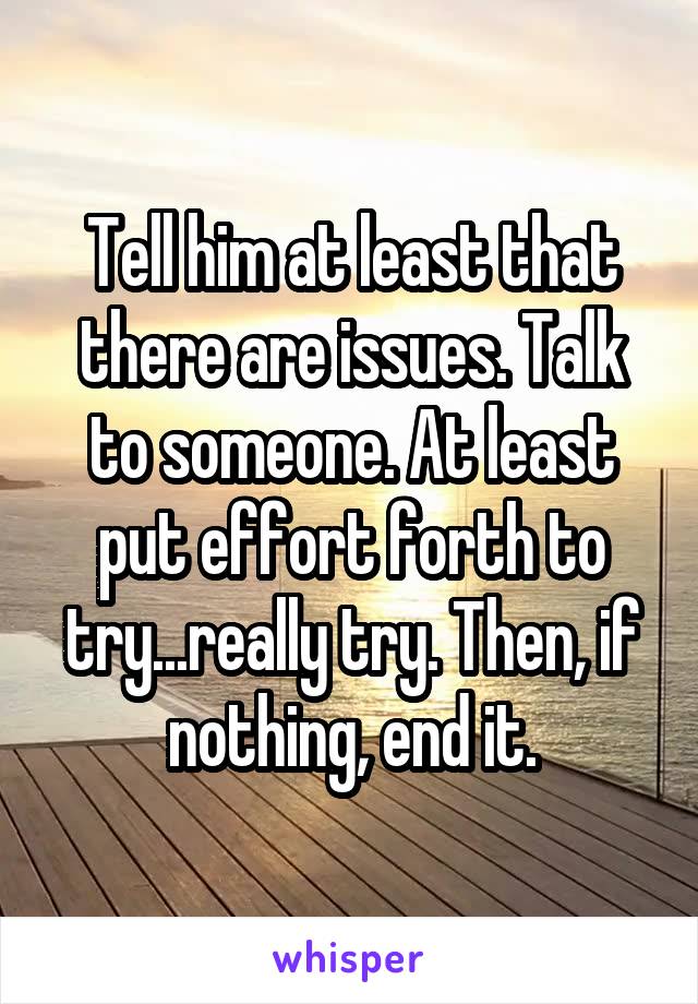 Tell him at least that there are issues. Talk to someone. At least put effort forth to try...really try. Then, if nothing, end it.