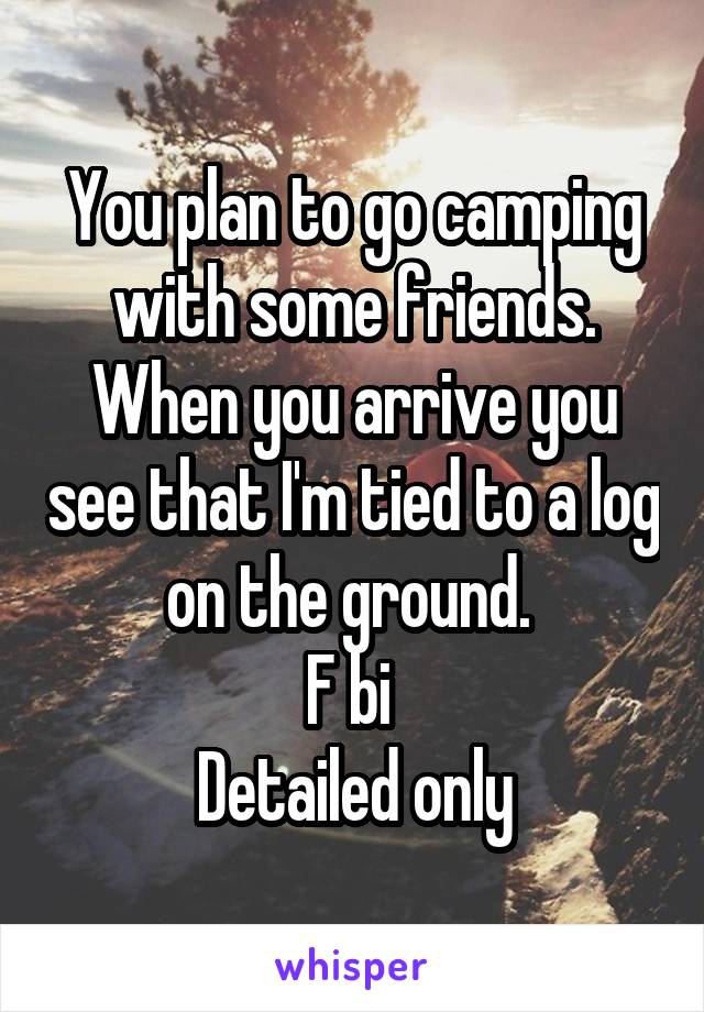 You plan to go camping with some friends. When you arrive you see that I'm tied to a log on the ground. 
F bi 
Detailed only