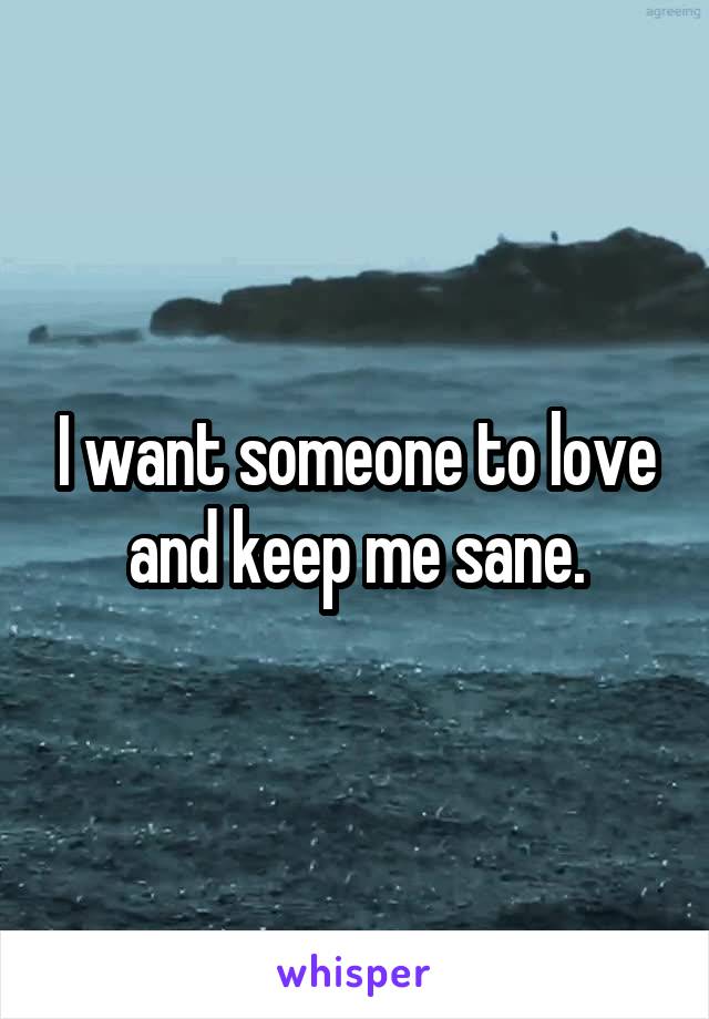 I want someone to love and keep me sane.