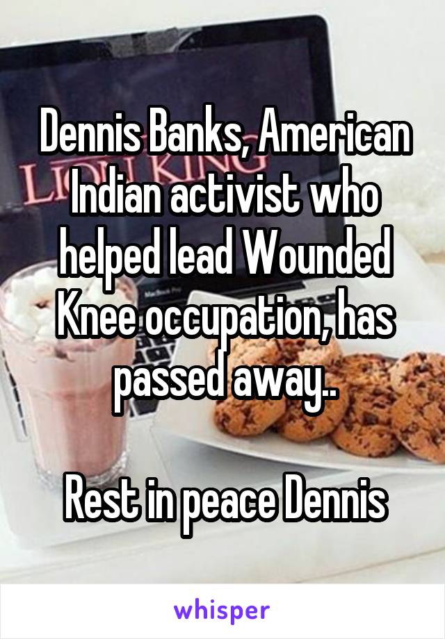 Dennis Banks, American Indian activist who helped lead Wounded Knee occupation, has passed away..

Rest in peace Dennis