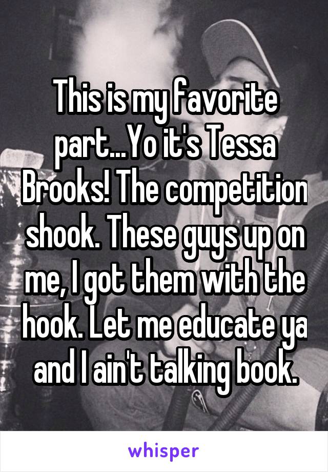 This is my favorite part...Yo it's Tessa Brooks! The competition shook. These guys up on me, I got them with the hook. Let me educate ya and I ain't talking book.