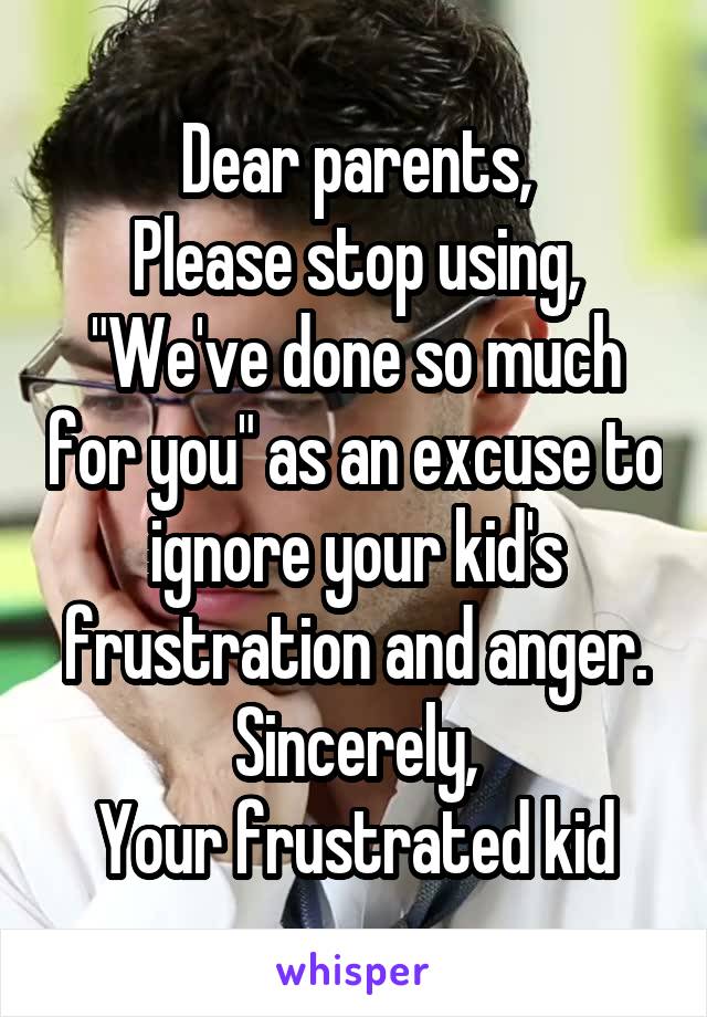 Dear parents,
Please stop using, "We've done so much for you" as an excuse to ignore your kid's frustration and anger.
Sincerely,
Your frustrated kid