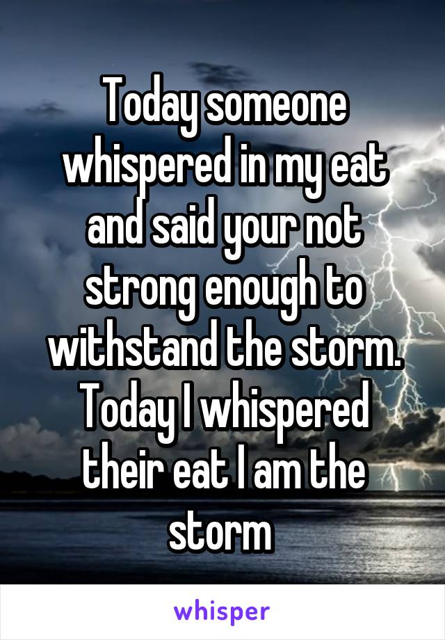 Today someone whispered in my eat and said your not strong enough to withstand the storm.
Today I whispered their eat I am the storm 