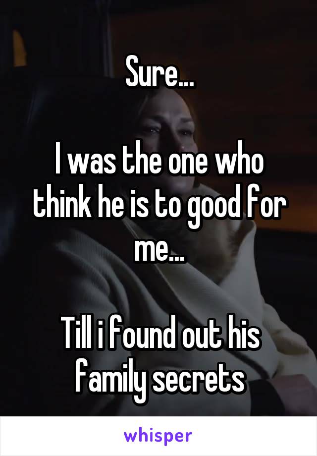 Sure...

I was the one who think he is to good for me...

Till i found out his family secrets