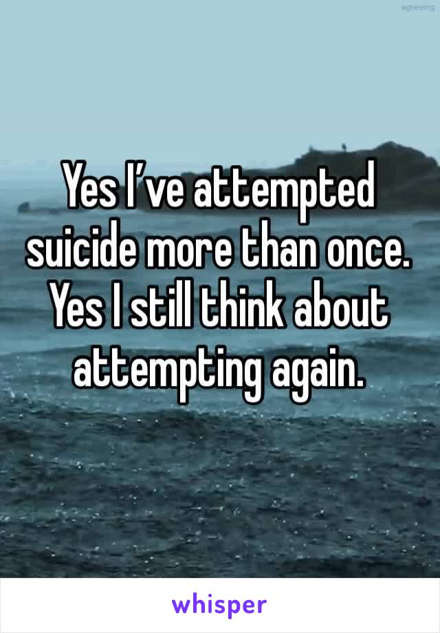Yes I’ve attempted suicide more than once.  Yes I still think about attempting again. 