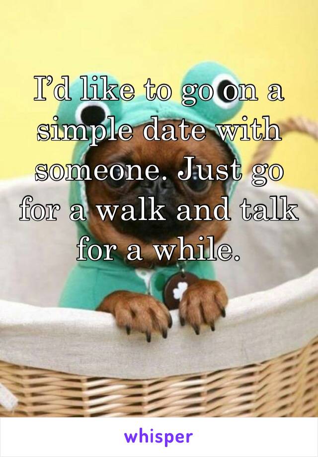 I’d like to go on a simple date with someone. Just go for a walk and talk for a while. 