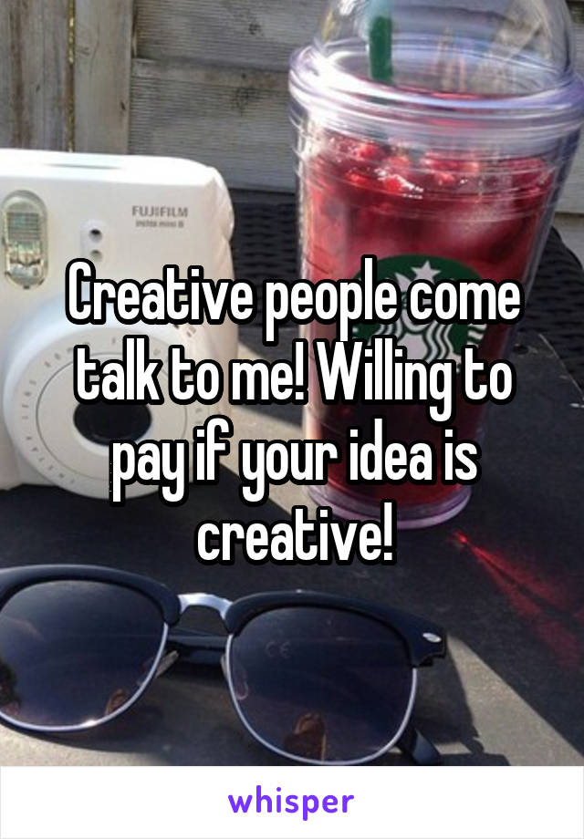 Creative people come talk to me! Willing to pay if your idea is creative!