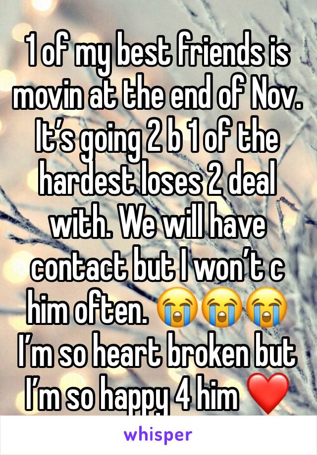1 of my best friends is movin at the end of Nov. It’s going 2 b 1 of the hardest loses 2 deal with. We will have contact but I won’t c him often. 😭😭😭
I’m so heart broken but I’m so happy 4 him ❤️