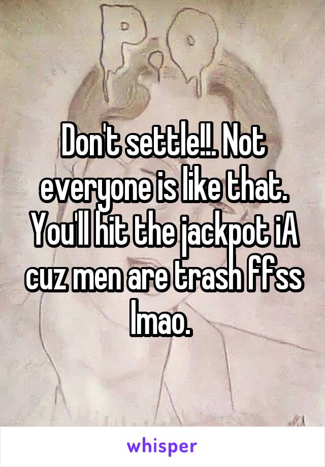 Don't settle!!. Not everyone is like that. You'll hit the jackpot iA cuz men are trash ffss lmao. 