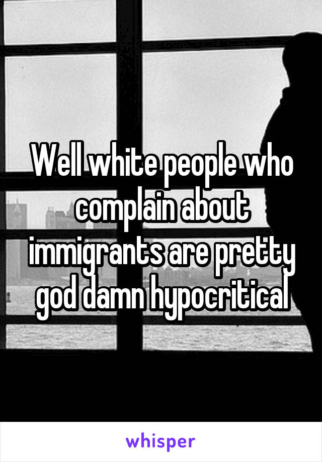 Well white people who complain about immigrants are pretty god damn hypocritical