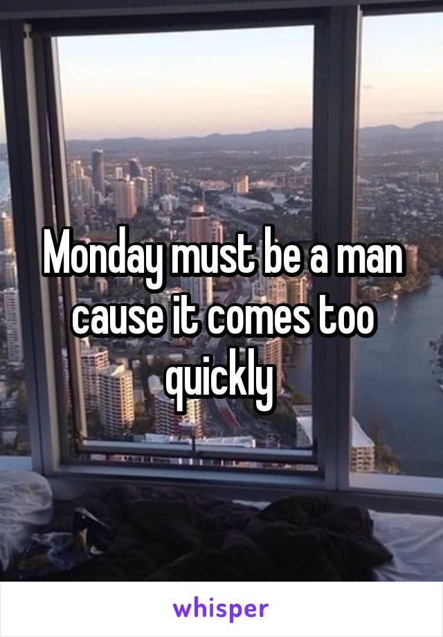 Monday must be a man cause it comes too quickly 