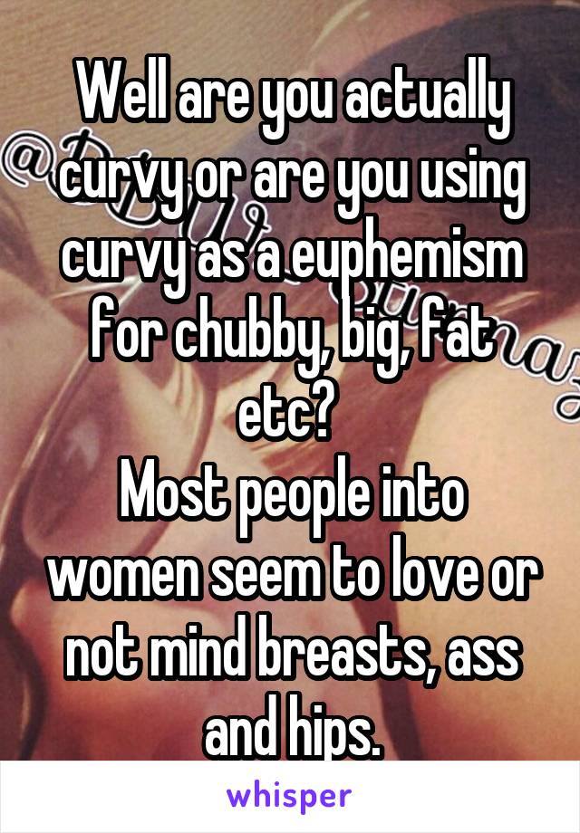 Well are you actually curvy or are you using curvy as a euphemism for chubby, big, fat etc? 
Most people into women seem to love or not mind breasts, ass and hips.