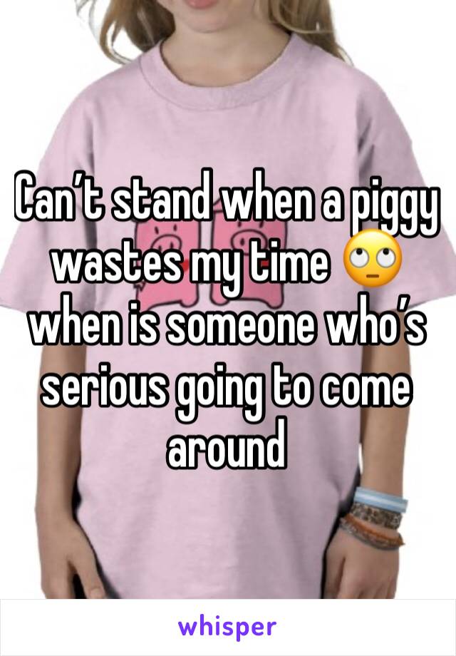 Can’t stand when a piggy wastes my time 🙄 when is someone who’s serious going to come around