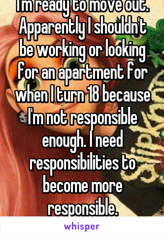 I'm ready to move out. Apparently I shouldn't be working or looking for an apartment for when I turn 18 because I'm not responsible enough. I need responsibilities to become more responsible.
🙃🙃🙃🙃