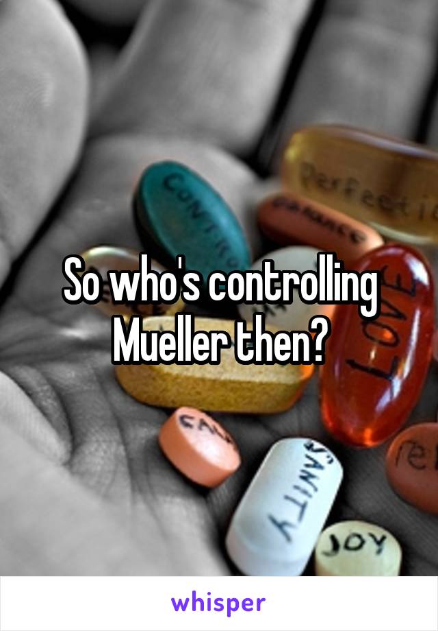 So who's controlling Mueller then?