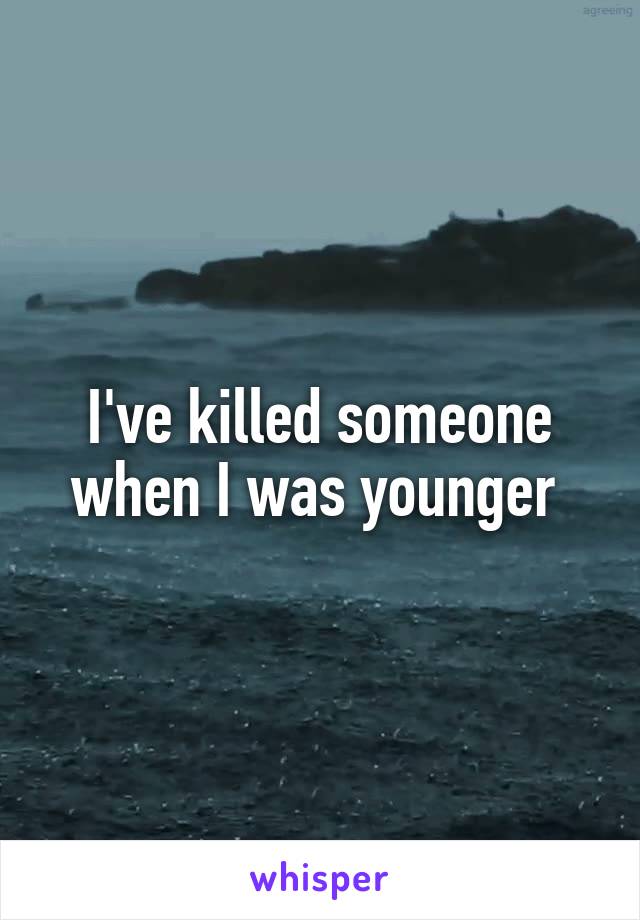 I've killed someone when I was younger 