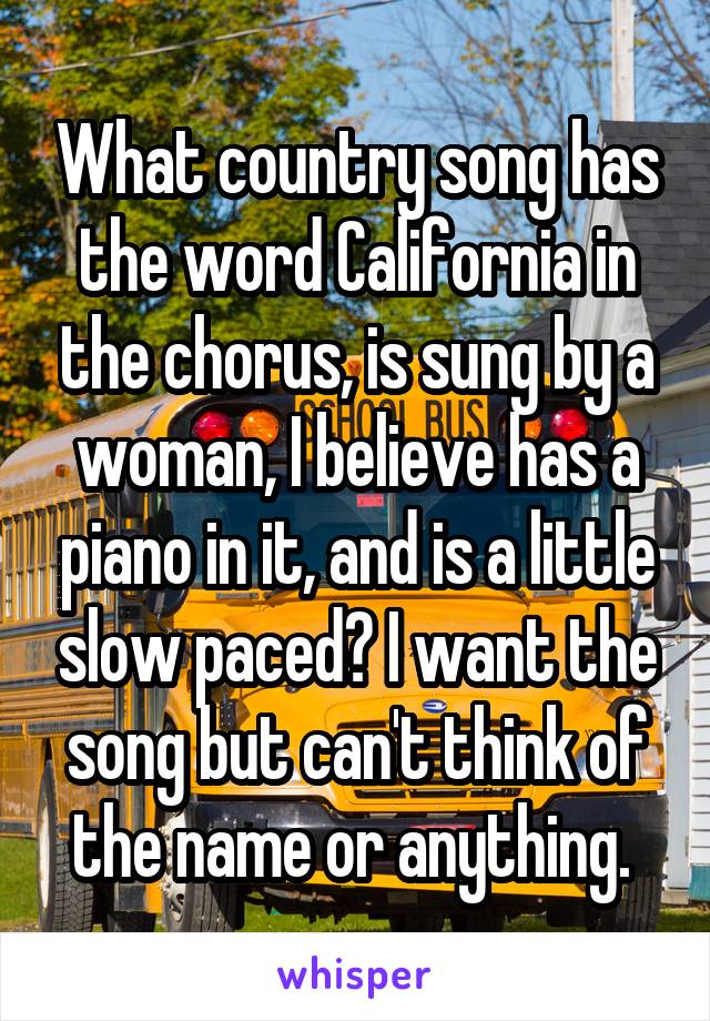 What country song has the word California in the chorus, is sung by a woman, I believe has a piano in it, and is a little slow paced? I want the song but can't think of the name or anything. 