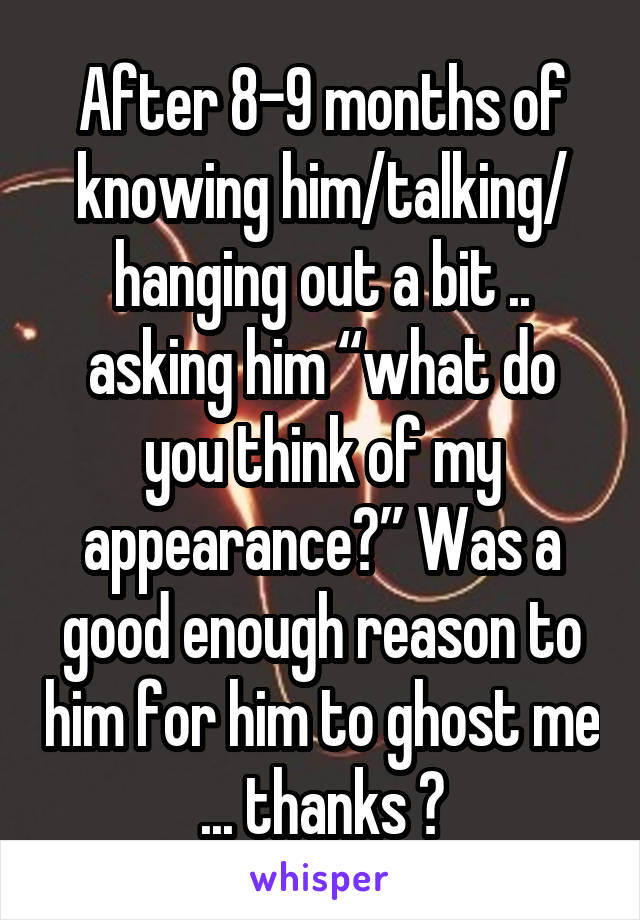 After 8-9 months of knowing him/talking/ hanging out a bit .. asking him “what do you think of my appearance?” Was a good enough reason to him for him to ghost me ... thanks 😔