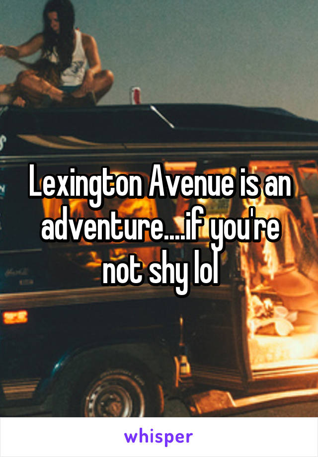 Lexington Avenue is an adventure....if you're not shy lol