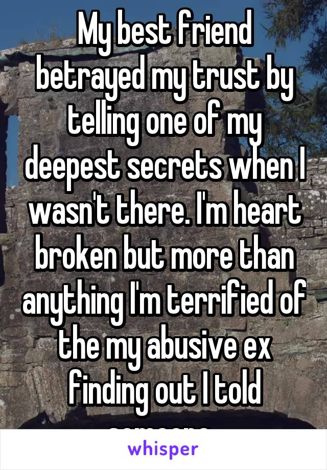 My best friend betrayed my trust by telling one of my deepest secrets when I wasn't there. I'm heart broken but more than anything I'm terrified of the my abusive ex finding out I told someone. 