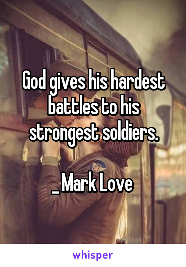 God gives his hardest battles to his strongest soldiers.

_ Mark Love 