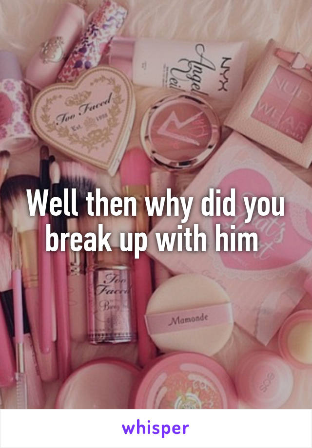 Well then why did you break up with him 