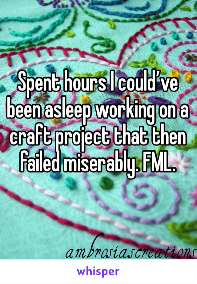 Spent hours I could’ve been asleep working on a craft project that then failed miserably. FML. 