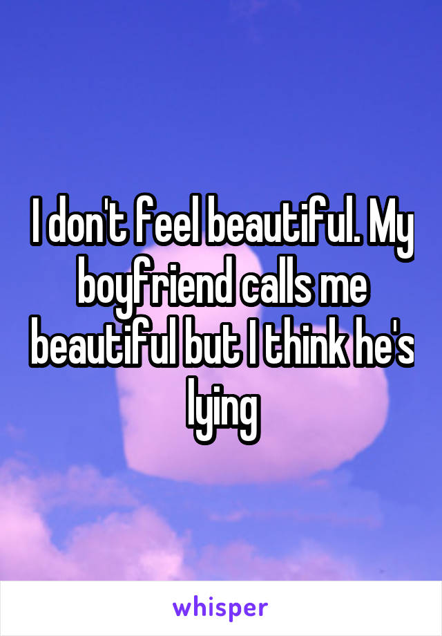 I don't feel beautiful. My boyfriend calls me beautiful but I think he's lying