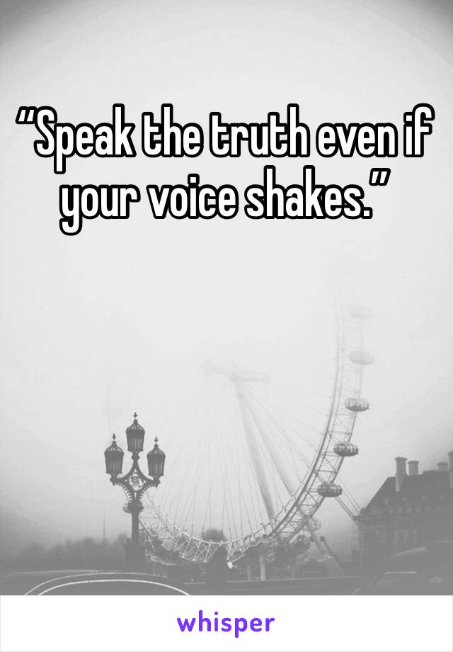 “Speak the truth even if your voice shakes.”
