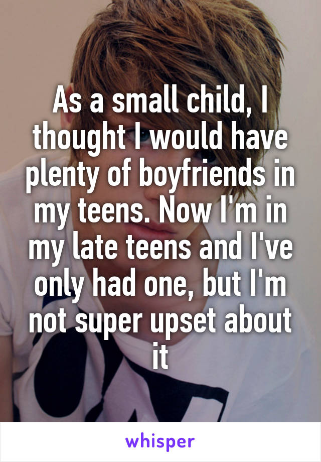 As a small child, I thought I would have plenty of boyfriends in my teens. Now I'm in my late teens and I've only had one, but I'm not super upset about it